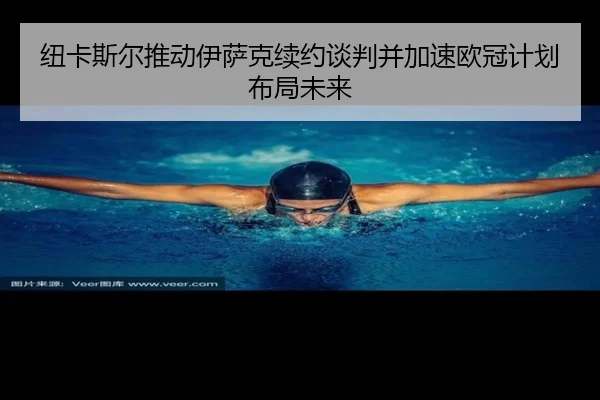 纽卡斯尔推动伊萨克续约谈判并加速欧冠计划布局未来