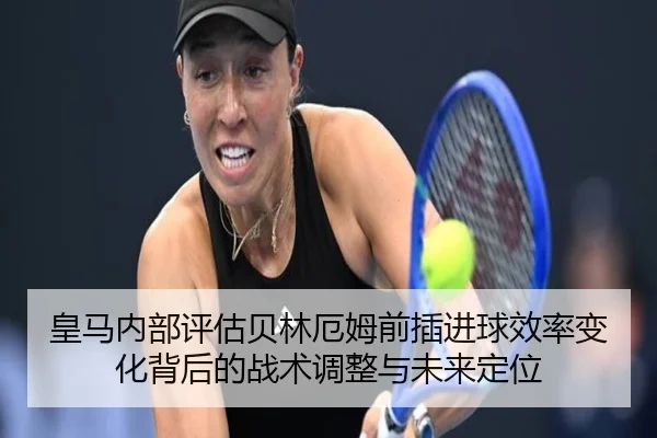 皇马内部评估贝林厄姆前插进球效率变化背后的战术调整与未来定位