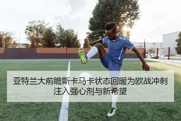 亚特兰大前瞻斯卡马卡状态回暖为欧战冲刺注入强心剂与新希望