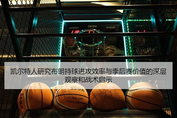 凯尔特人研究布朗持球进攻效率与季后赛价值的深层观察和战术启示