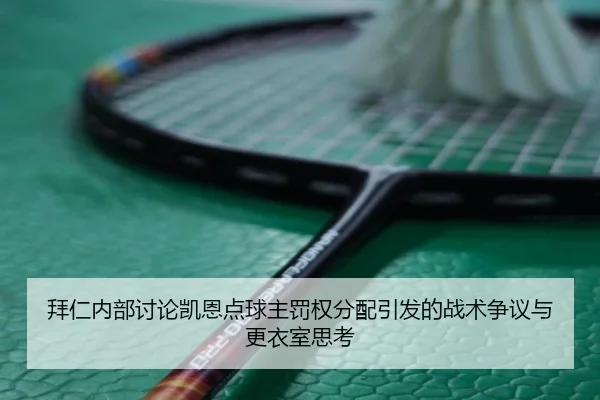 拜仁内部讨论凯恩点球主罚权分配引发的战术争议与更衣室思考