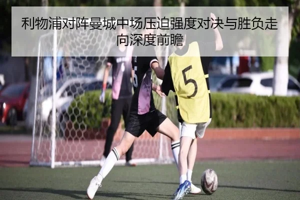 利物浦对阵曼城中场压迫强度对决与胜负走向深度前瞻