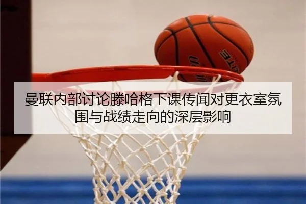 曼联内部讨论滕哈格下课传闻对更衣室氛围与战绩走向的深层影响