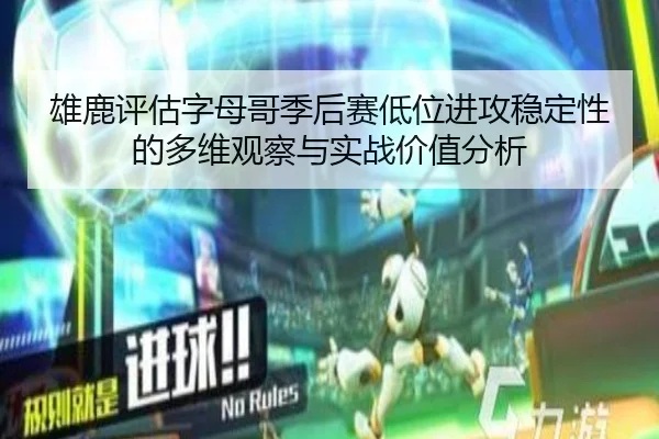 雄鹿评估字母哥季后赛低位进攻稳定性的多维观察与实战价值分析