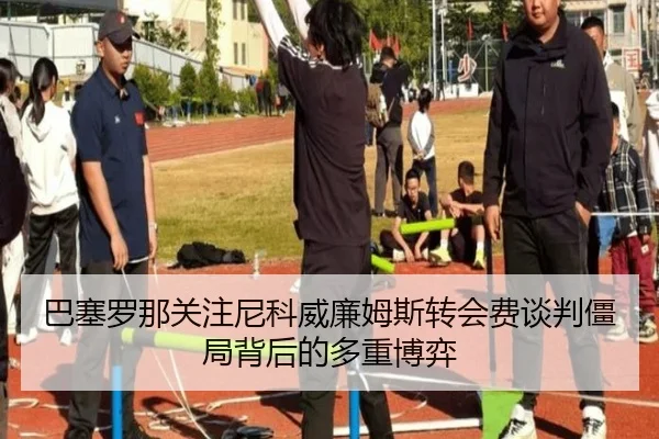 巴塞罗那关注尼科威廉姆斯转会费谈判僵局背后的多重博弈