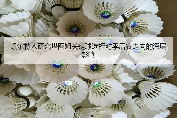 凯尔特人研究塔图姆关键球选择对季后赛走向的深层影响