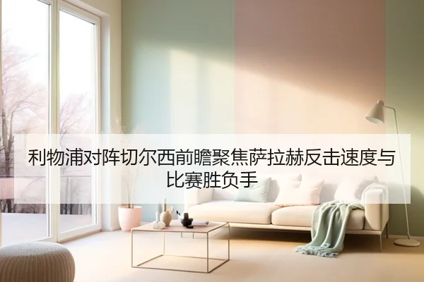 利物浦对阵切尔西前瞻聚焦萨拉赫反击速度与比赛胜负手