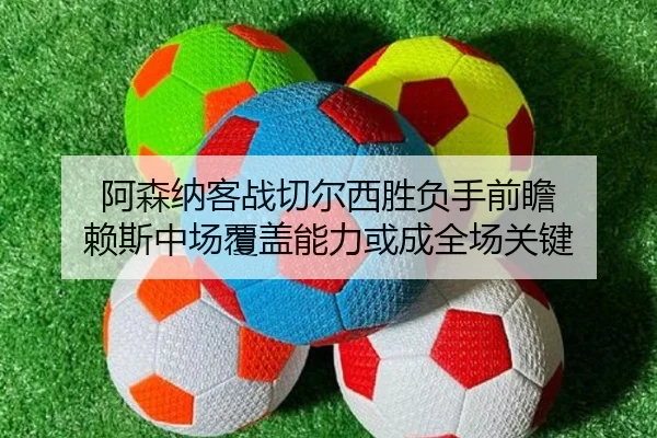 阿森纳客战切尔西胜负手前瞻 赖斯中场覆盖能力或成全场关键