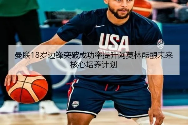 曼联18岁边锋突破成功率提升阿莫林酝酿未来核心培养计划